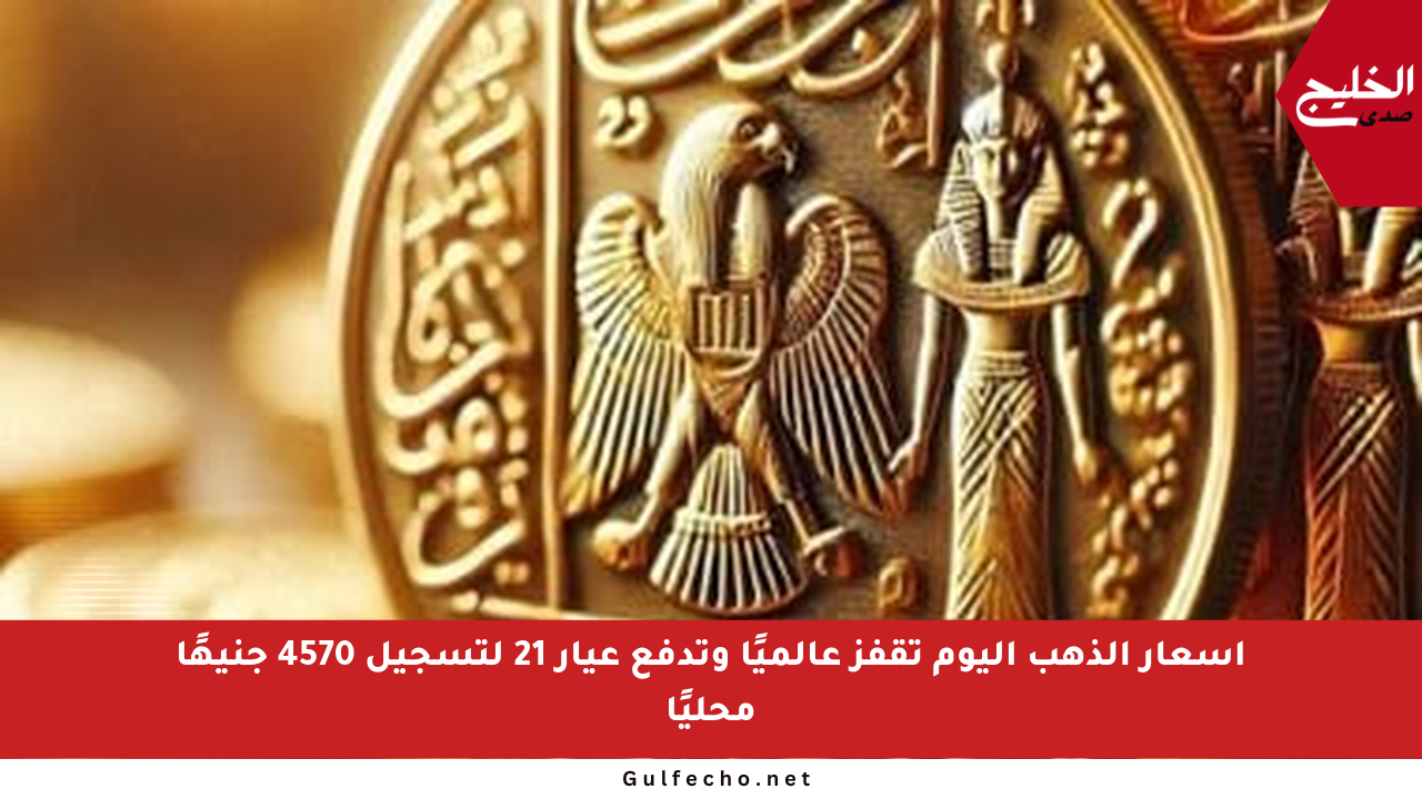 أسعار الذهب اليوم تقفز عالميًا وتدفع عيار 21 لتسجيل 4570 جنيهًا محليًا